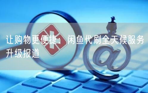 让购物更便捷：闲鱼代刷全天候服务升级报道