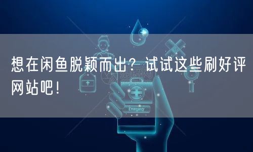想在闲鱼脱颖而出？试试这些刷好评网站吧！