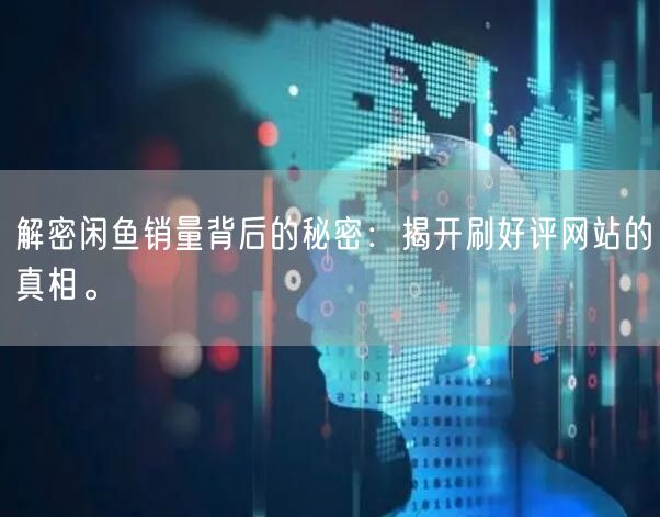 解密闲鱼销量背后的秘密：揭开刷好评网站的真相。