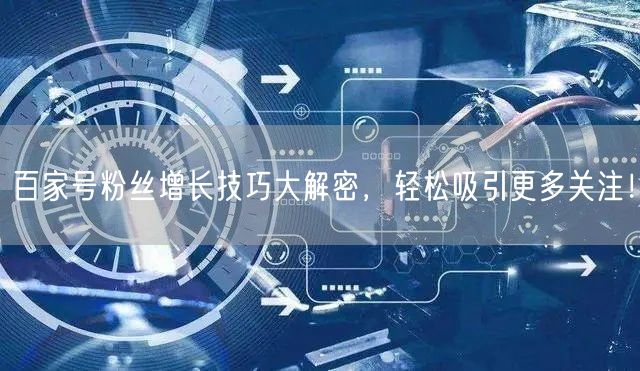 百家号粉丝增长技巧大解密，轻松吸引更多关注！