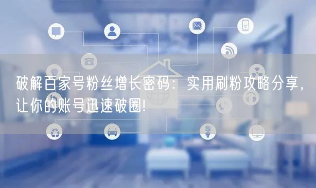 破解百家号粉丝增长密码：实用刷粉攻略分享，让你的账号迅速破圈!