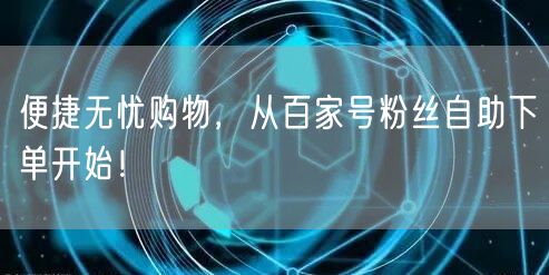 便捷无忧购物，从百家号粉丝自助下单开始！