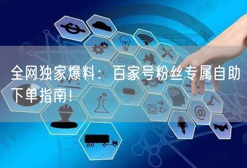全网独家爆料：百家号粉丝专属自助下单指南！