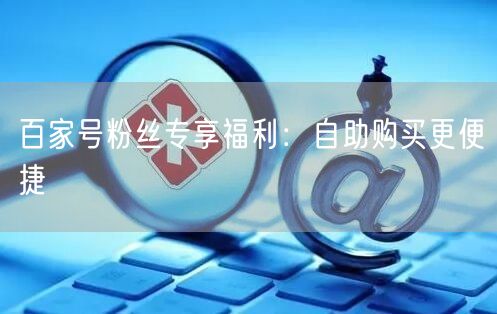 百家号粉丝专享福利：自助购买更便捷