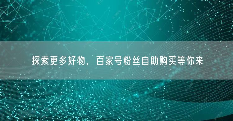 探索更多好物，百家号粉丝自助购买等你来