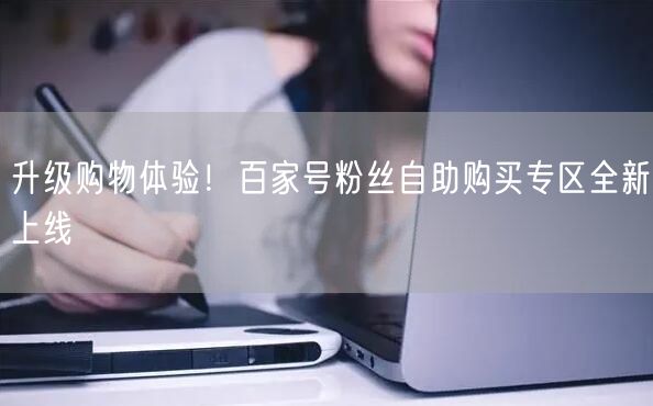 升级购物体验！百家号粉丝自助购买专区全新上线