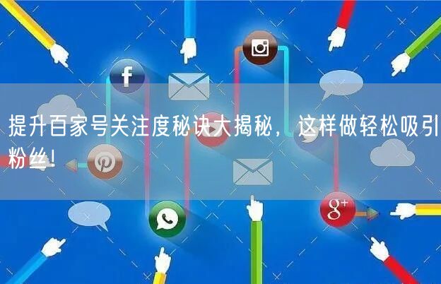 提升百家号关注度秘诀大揭秘，这样做轻松吸引粉丝！