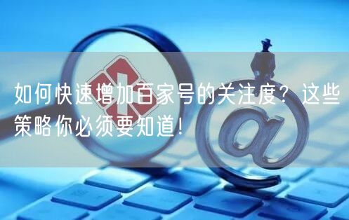 如何快速增加百家号的关注度？这些策略你必须要知道！