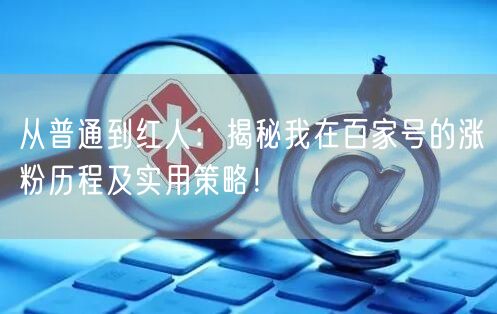 从普通到红人：揭秘我在百家号的涨粉历程及实用策略！