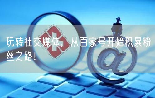 玩转社交媒体，从百家号开始积累粉丝之路！