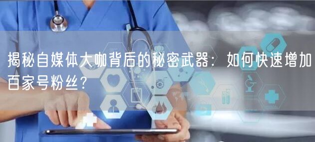 揭秘自媒体大咖背后的秘密武器：如何快速增加百家号粉丝？