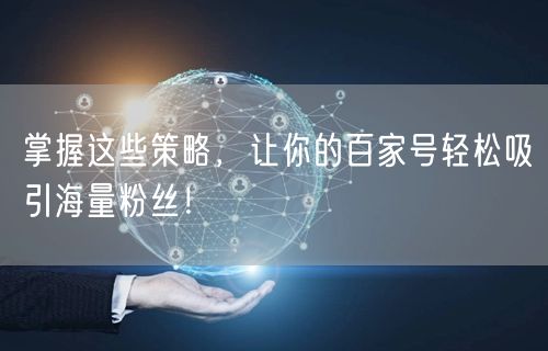 掌握这些策略，让你的百家号轻松吸引海量粉丝！