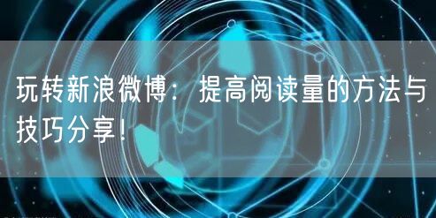 玩转新浪微博：提高阅读量的方法与技巧分享！