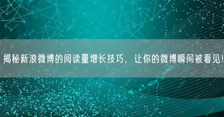揭秘新浪微博的阅读量增长技巧，让你的微博瞬间被看见！