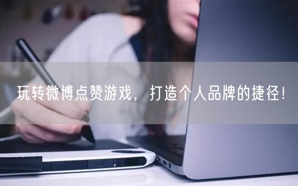 玩转微博点赞游戏，打造个人品牌的捷径！