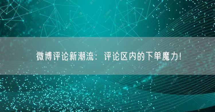 微博评论新潮流：评论区内的下单魔力！