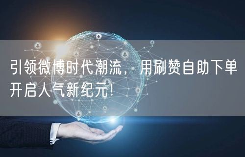 引领微博时代潮流，用刷赞自助下单开启人气新纪元！