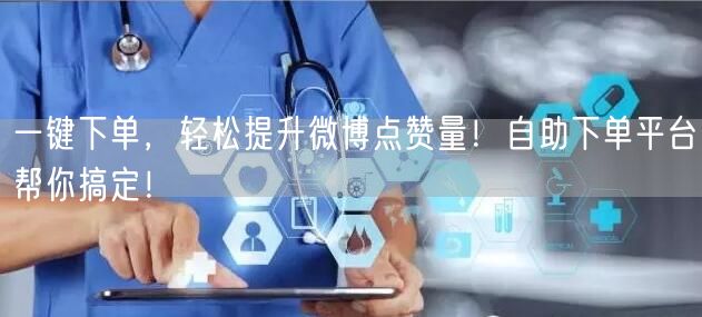 一键下单，轻松提升微博点赞量！自助下单平台帮你搞定！