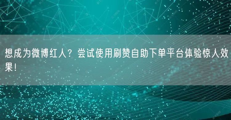 想成为微博红人？尝试使用刷赞自助下单平台体验惊人效果！