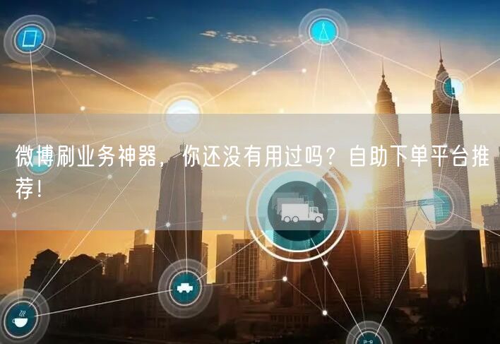 微博刷业务神器，你还没有用过吗？自助下单平台推荐！