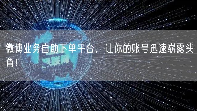微博业务自助下单平台，让你的账号迅速崭露头角！