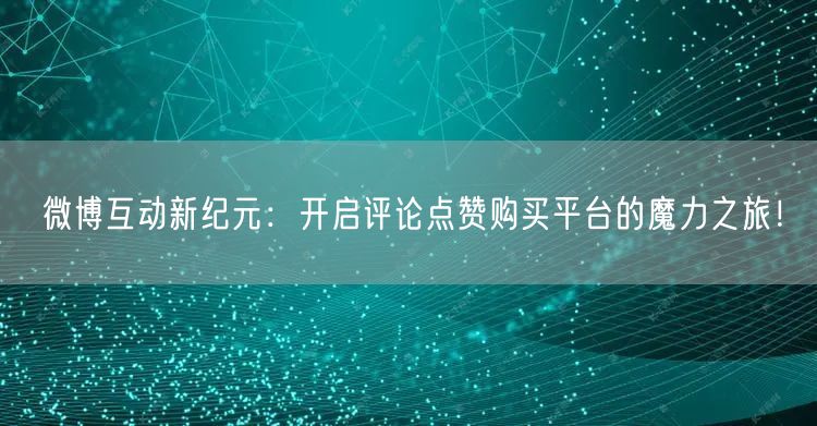 微博互动新纪元：开启评论点赞购买平台的魔力之旅！