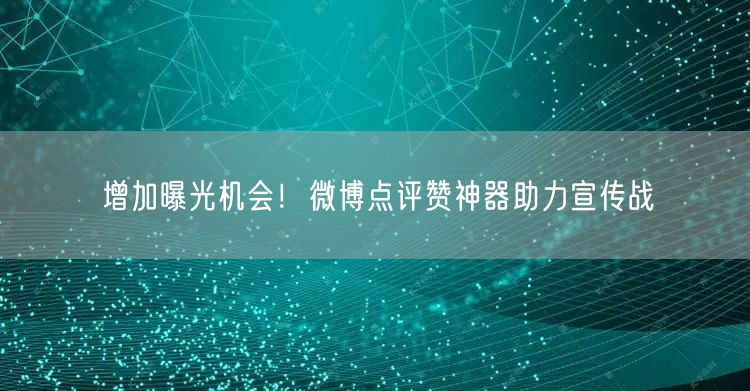 增加曝光机会！微博点评赞神器助力宣传战
