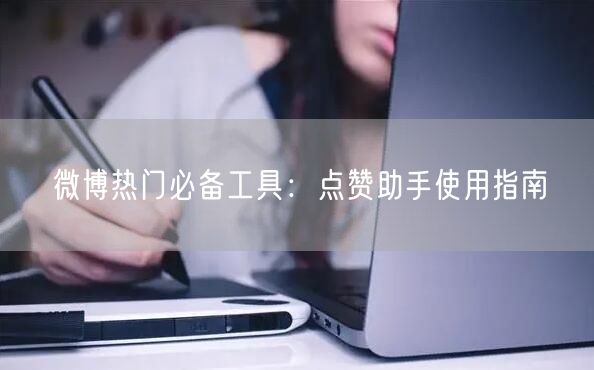微博热门必备工具：点赞助手使用指南