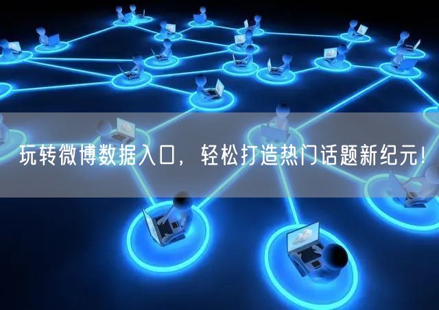 玩转微博数据入口，轻松打造热门话题新纪元！