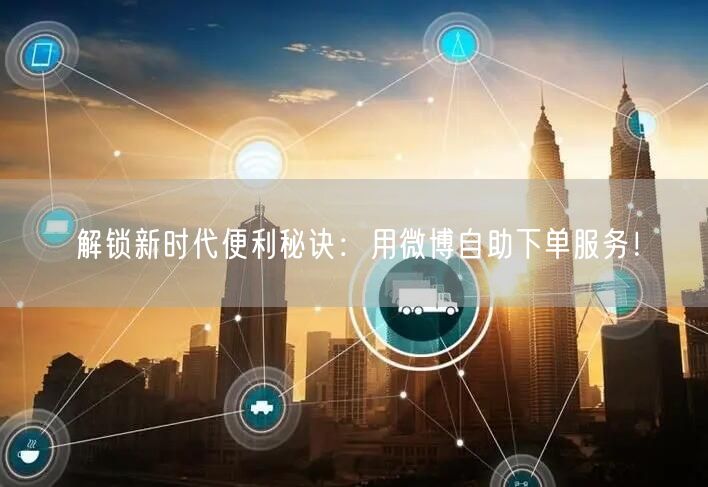 解锁新时代便利秘诀：用微博自助下单服务！