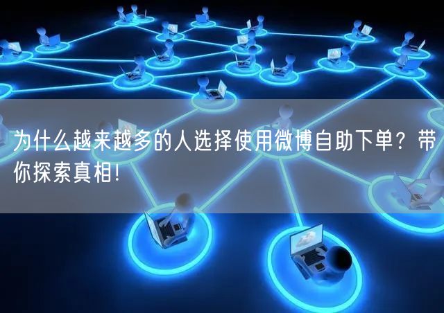 为什么越来越多的人选择使用微博自助下单？带你探索真相！