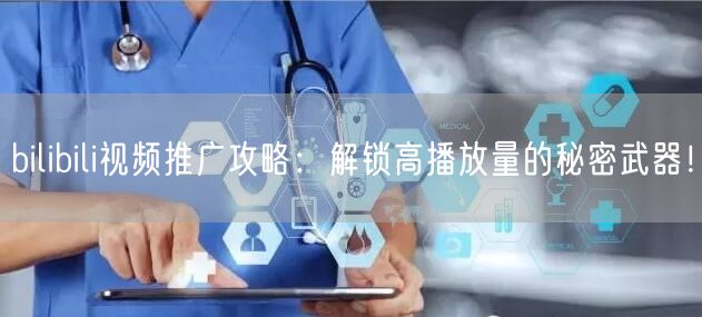 bilibili视频推广攻略：解锁高播放量的秘密武器！