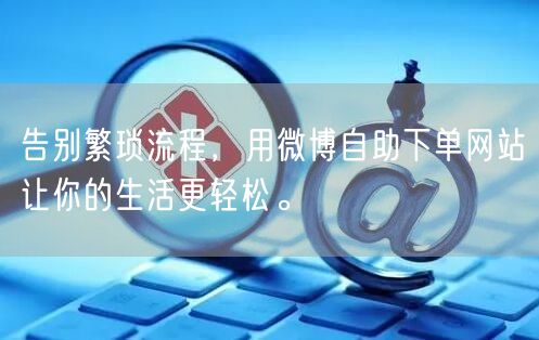 告别繁琐流程，用微博自助下单网站让你的生活更轻松。