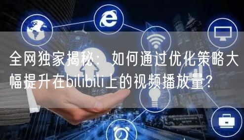 全网独家揭秘：如何通过优化策略大幅提升在bilibili上的视频播放量？