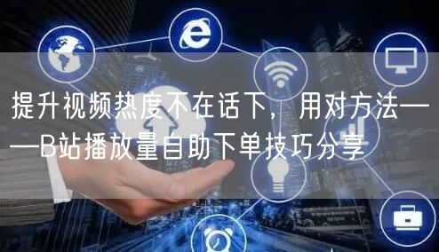 提升视频热度不在话下，用对方法——B站播放量自助下单技巧分享