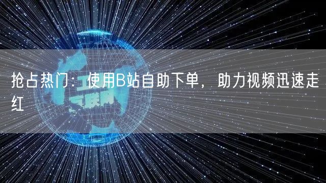 抢占热门：使用B站自助下单，助力视频迅速走红