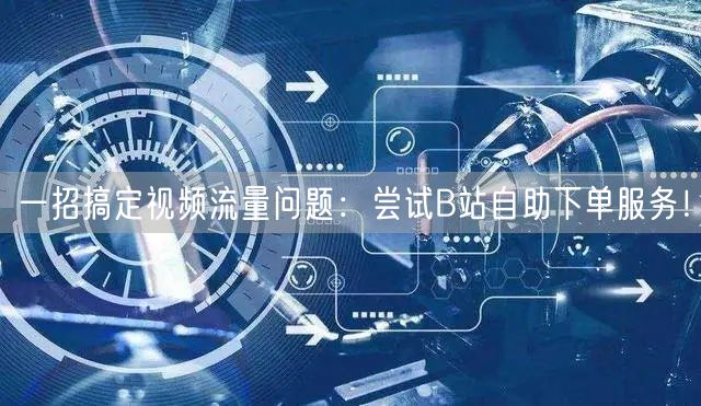 一招搞定视频流量问题：尝试B站自助下单服务！