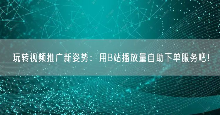 玩转视频推广新姿势：用B站播放量自助下单服务吧！