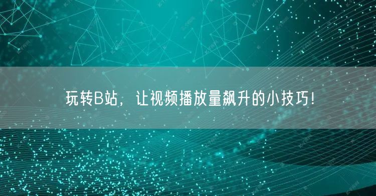 玩转B站，让视频播放量飙升的小技巧！
