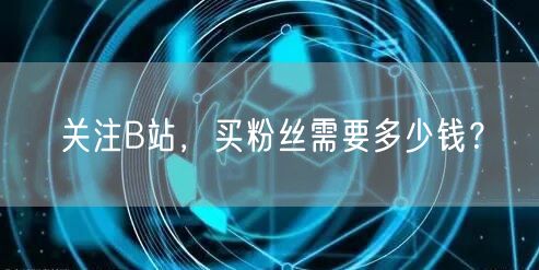 关注B站，买粉丝需要多少钱？