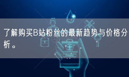 了解购买B站粉丝的最新趋势与价格分析。