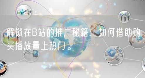 解锁在B站的推广秘籍：如何借助购买播放量上热门。