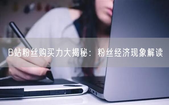 B站粉丝购买力大揭秘：粉丝经济现象解读