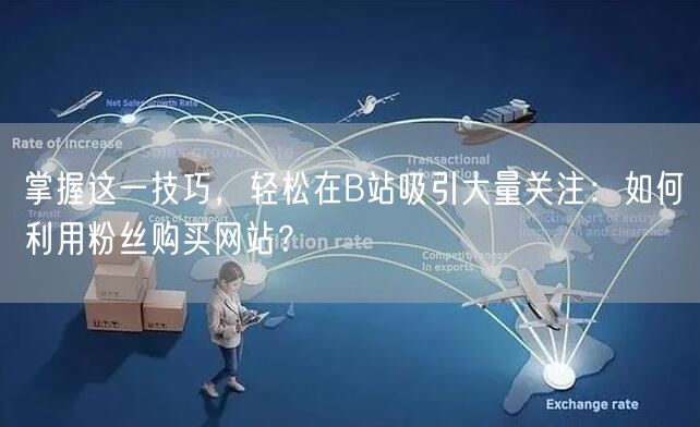 掌握这一技巧，轻松在B站吸引大量关注：如何利用粉丝购买网站？