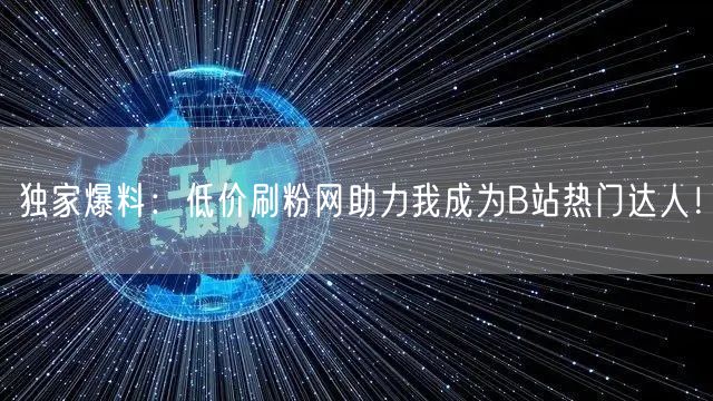 独家爆料：低价刷粉网助力我成为B站热门达人！
