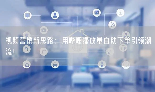 视频营销新思路：用哔哩播放量自助下单引领潮流！