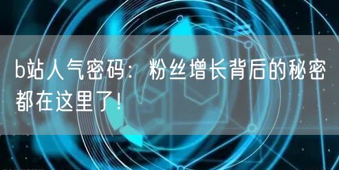b站人气密码：粉丝增长背后的秘密都在这里了！