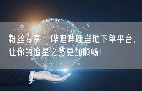 粉丝专享！哔哩哔哩自助下单平台，让你的追星之路更加顺畅！