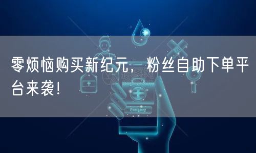 零烦恼购买新纪元，粉丝自助下单平台来袭！