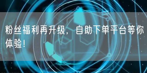 粉丝福利再升级，自助下单平台等你体验！